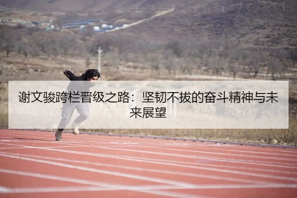 谢文骏跨栏晋级之路：坚韧不拔的奋斗精神与未来展望