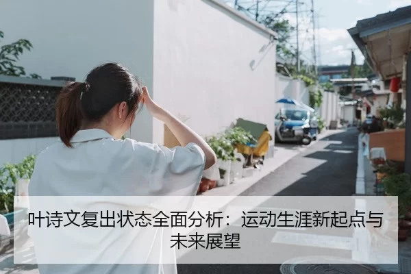 叶诗文复出状态全面分析：运动生涯新起点与未来展望